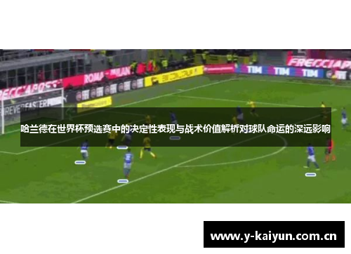 哈兰德在世界杯预选赛中的决定性表现与战术价值解析对球队命运的深远影响 哈兰德在世界杯预选赛中的决定性表现与战术价值解析对球队命运的深远影响