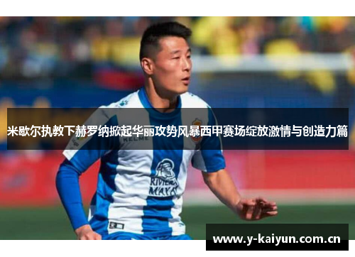 米歇尔执教下赫罗纳掀起华丽攻势风暴西甲赛场绽放激情与创造力篇 米歇尔执教下赫罗纳掀起华丽攻势风暴西甲赛场绽放激情与创造力篇